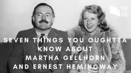 Seven Things You Oughta Know about Martha Gellhorn and Ernest Hemingway