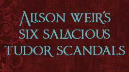 Alison Weir's Six Salacious Tudor Scandals